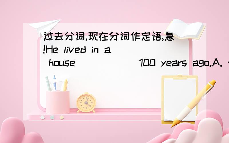 过去分词,现在分词作定语,急!He lived in a house _____ 100 years ago.A. to build    B.built    C.building   D.was built