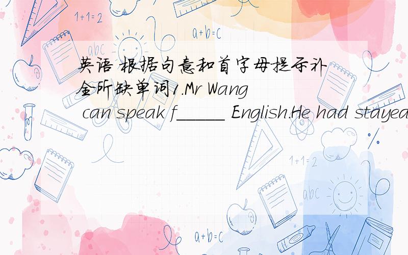 英语 根据句意和首字母提示补全所缺单词1.Mr Wang can speak f_____ English.He had stayed in Canada for a year.2.The tourists to Hainan Island have i____ a lot these years.