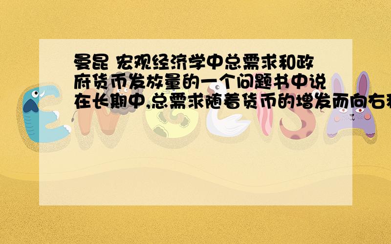 曼昆 宏观经济学中总需求和政府货币发放量的一个问题书中说在长期中,总需求随着货币的增发而向右移动,这是为什么不是物价上涨使得财富缩水,使得总需求减少,也就说总需求的变化时在