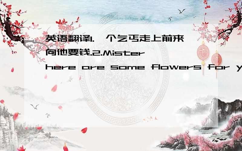 英语翻译1.一个乞丐走上前来向他要钱.2.Mister,here are some flowers for you.You need them more than I do.