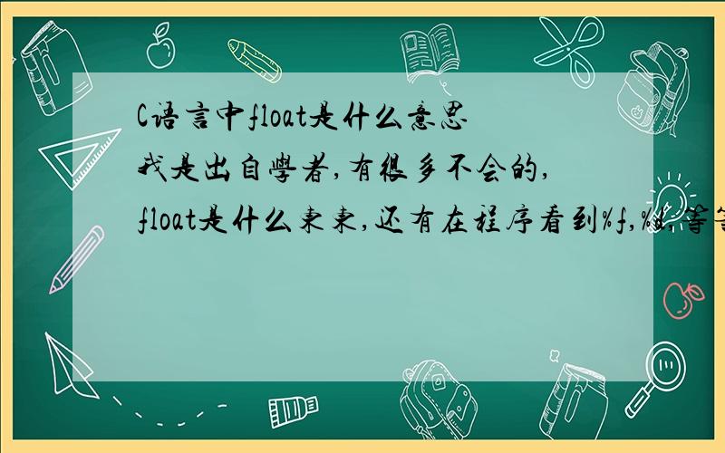 C语言中float是什么意思我是出自学者,有很多不会的,float是什么东东,还有在程序看到%f,%d,等等这样的东东,就晕菜了,