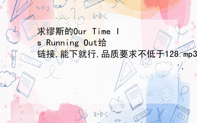 求缪斯的Our Time Is Running Out给链接,能下就行,品质要求不低于128.mp3格式.