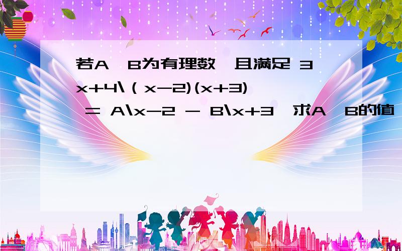 若A、B为有理数,且满足 3x+4\（x-2)(x+3) = A\x-2 - B\x+3,求A、B的值