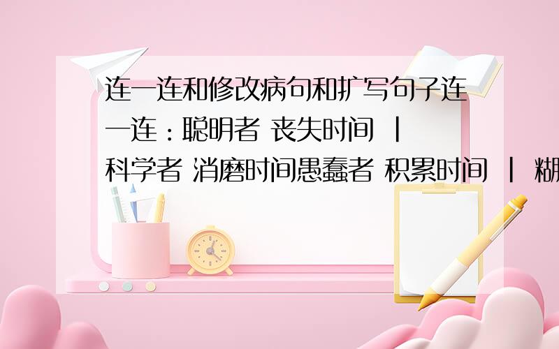 连一连和修改病句和扩写句子连一连：聪明者 丧失时间 | 科学者 消磨时间愚蠢者 积累时间 | 糊涂者 抓紧时间劳动者 等待时间 | 有志者 放弃时间懒惰者 利用时间 | 无为者 赢得时间勤奋者