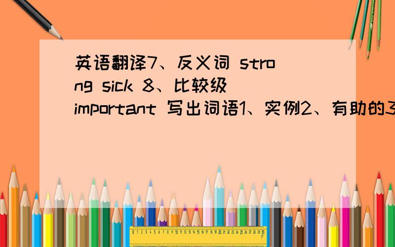 英语翻译7、反义词 strong sick 8、比较级 important 写出词语1、实例2、有助的3、不同的4、能干净