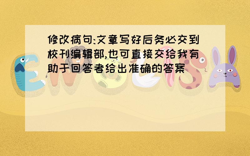 修改病句:文章写好后务必交到校刊编辑部,也可直接交给我有助于回答者给出准确的答案