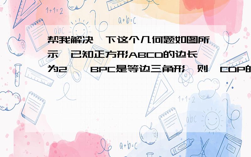 帮我解决一下这个几何题如图所示,已知正方形ABCD的边长为2,△BPC是等边三角形,则△CDP的面积是多少?△BPD的面积是多少?