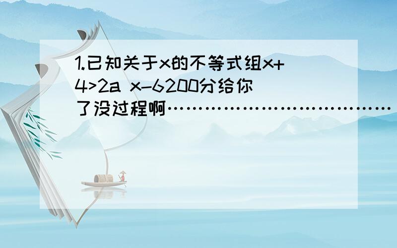 1.已知关于x的不等式组x+4>2a x-6200分给你了没过程啊………………………………