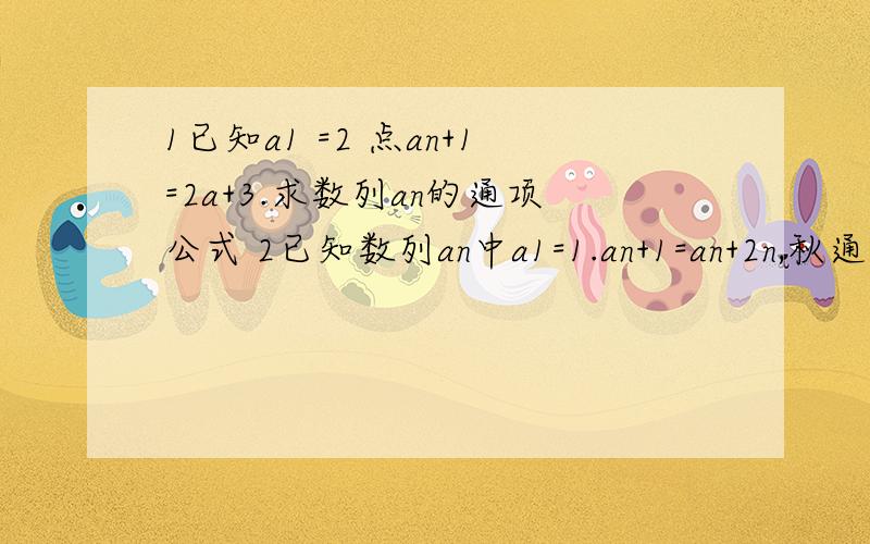 1已知a1 =2 点an+1=2a+3.求数列an的通项公式 2已知数列an中a1=1.an+1=an+2n,秋通项1已知a1 =2 点An+1=2a+3.(其中n+1是a的下标）求数列an的通项公式