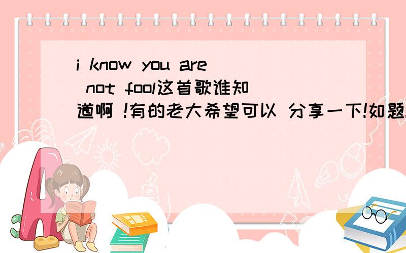 i know you are not fool这首歌谁知道啊 !有的老大希望可以 分享一下!如题!