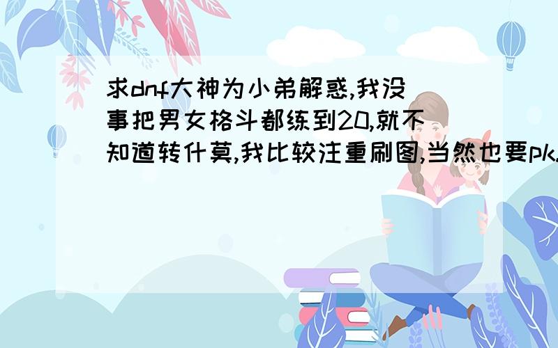 求dnf大神为小弟解惑,我没事把男女格斗都练到20,就不知道转什莫,我比较注重刷图,当然也要pk.随便说说好处PS:不要给我说没有最厉害的职业,只有最厉害的玩家不好意思,忘了说,我是贫民