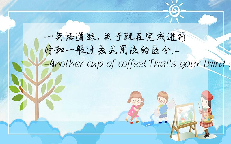 一英语道题,关于现在完成进行时和一般过去式用法的区分.--Another cup of coffee?That's your third since lunch.--Yeah,well ,I______all night preparing for my history exam.I can't hardly keep my eyes open.A.stayed up B.have stayed