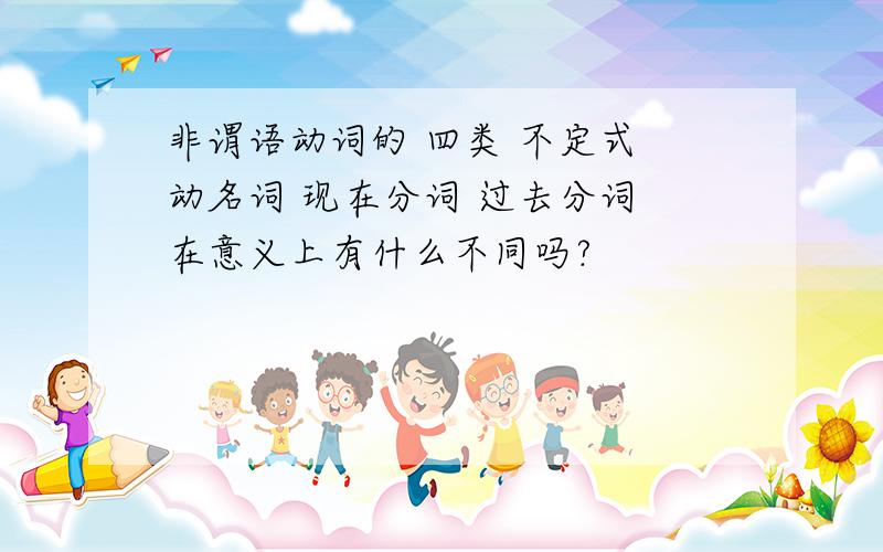 非谓语动词的 四类 不定式 动名词 现在分词 过去分词 在意义上有什么不同吗?