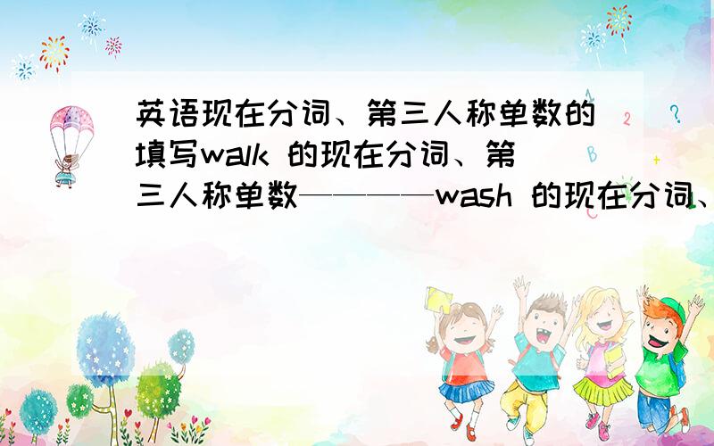 英语现在分词、第三人称单数的填写walk 的现在分词、第三人称单数————wash 的现在分词、第三人称单数————notice 的现在分词、第三人称单数————stop 的现在分词、第三人称单数