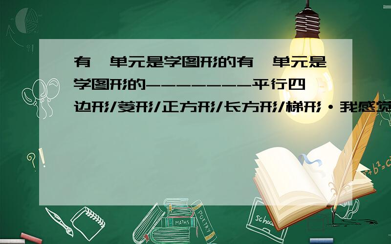 有一单元是学图形的有一单元是学图形的-------平行四边形/菱形/正方形/长方形/梯形·我感觉有点乱 那位可以帮忙整理一下.要全面的（证明/不同点.）