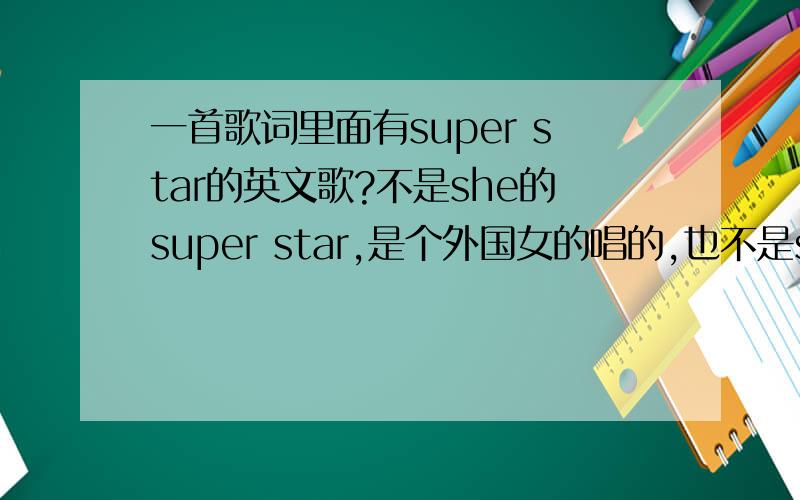 一首歌词里面有super star的英文歌?不是she的super star,是个外国女的唱的,也不是she的super star的英文版.是另外一首歌,歌曲很欢快,