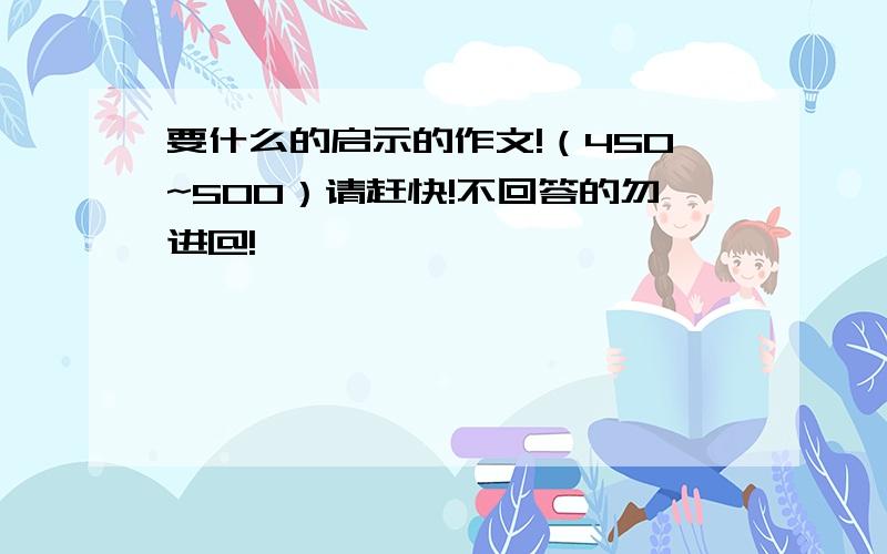 要什么的启示的作文!（450~500）请赶快!不回答的勿进@!