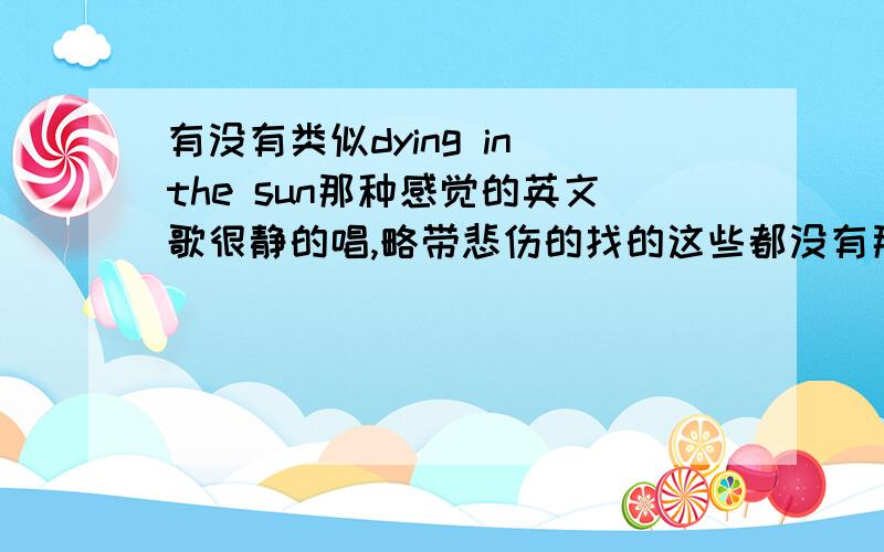 有没有类似dying in the sun那种感觉的英文歌很静的唱,略带悲伤的找的这些都没有那首歌好,听了没什么感觉``