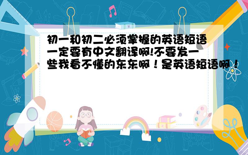 初一和初二必须掌握的英语短语一定要有中文翻译啊!不要发一些我看不懂的东东啊！是英语短语啊！