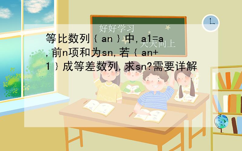 等比数列﹛an﹜中,a1=a,前n项和为sn,若﹛an+1﹜成等差数列,求sn?需要详解