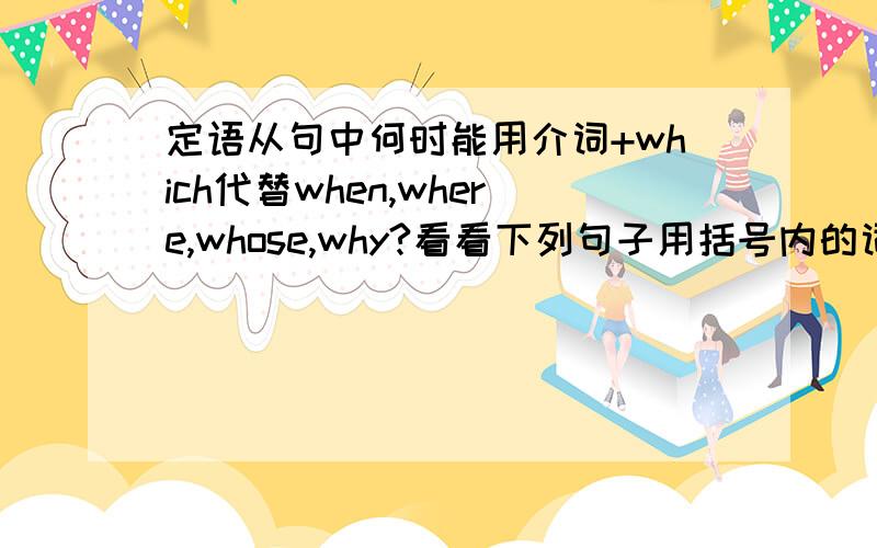 定语从句中何时能用介词+which代替when,where,whose,why?看看下列句子用括号内的词能否成立?1.The brige where(in which) this photo was taken has been rebuit.2.What is the address of the firm whose(of which) advertisement we not