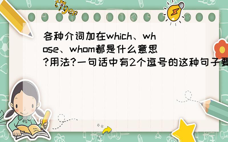 各种介词加在which、whose、whom都是什么意思?用法?一句话中有2个逗号的这种句子要怎么转换?Her sons,both of whom work abroad,ring her up every week 中 whom不是做宾语吗?我怎么感觉这里不像是做宾语..问