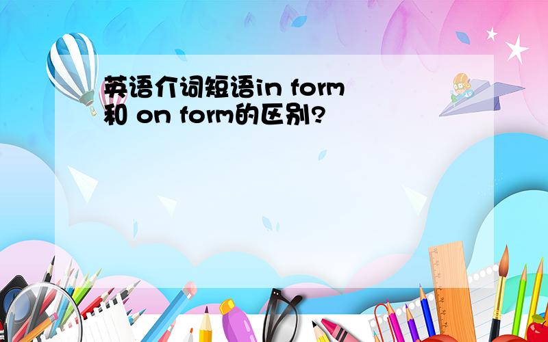 英语介词短语in form 和 on form的区别?