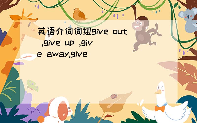 英语介词词组give out ,give up ,give away,give