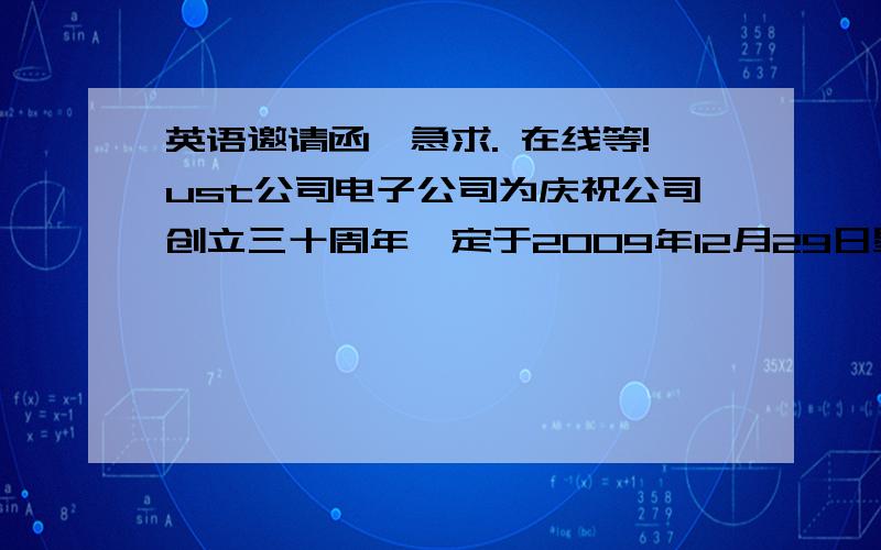 英语邀请函,急求. 在线等!ust公司电子公司为庆祝公司创立三十周年,定于2009年12月29日星期二晚上7点在假日酒店举行庆祝晚宴.       为了感谢张威先生多年来的合作和支持,ust公司总经理邀请