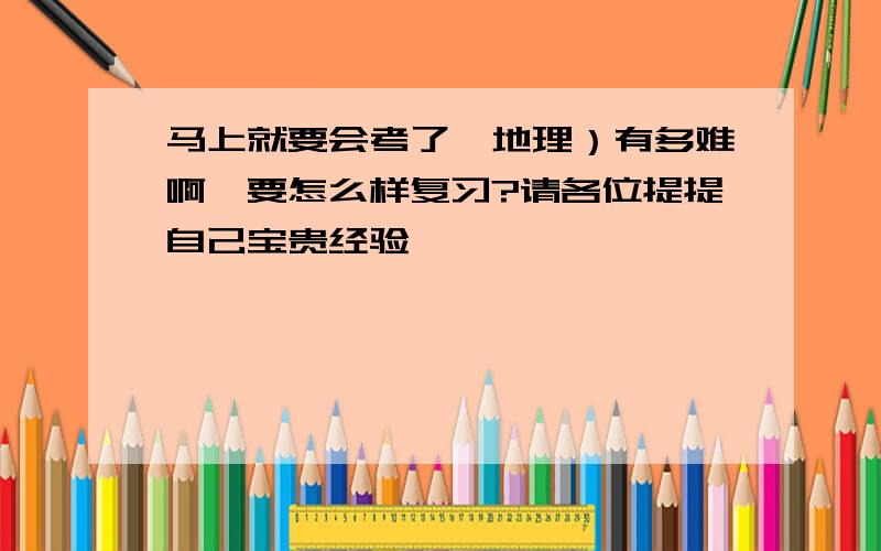 马上就要会考了,地理）有多难啊,要怎么样复习?请各位提提自己宝贵经验