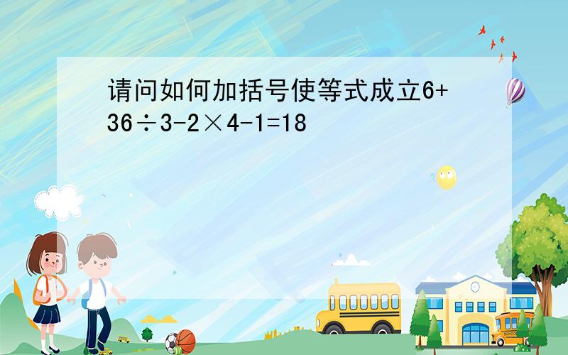 请问如何加括号使等式成立6+36÷3-2×4-1=18