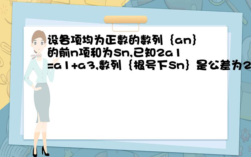 设各项均为正数的数列｛an｝的前n项和为Sn,已知2a1=a1+a3,数列｛根号下Sn｝是公差为2的等差数列.（1）求数列｛an}的通项公式（2）求数列｛an/2^n}的前n项和Tn