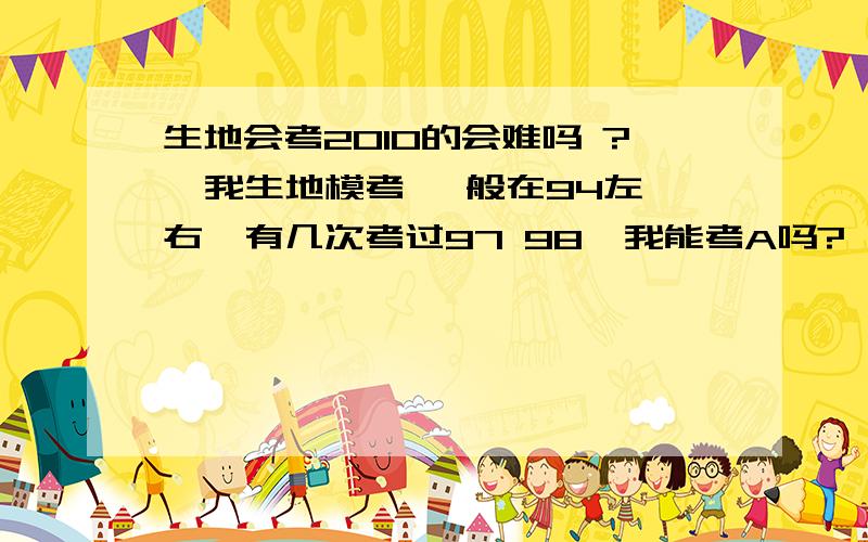 生地会考2010的会难吗 ?  我生地模考 一般在94左右  有几次考过97 98  我能考A吗?