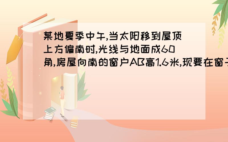 某地夏季中午,当太阳移到屋顶上方偏南时,光线与地面成60角,房屋向南的窗户AB高1.6米,现要在窗子外面的上方安装一个水平遮阳蓬AC（如图所示）．（1）当遮阳蓬AC的宽度在什么范围时,太阳