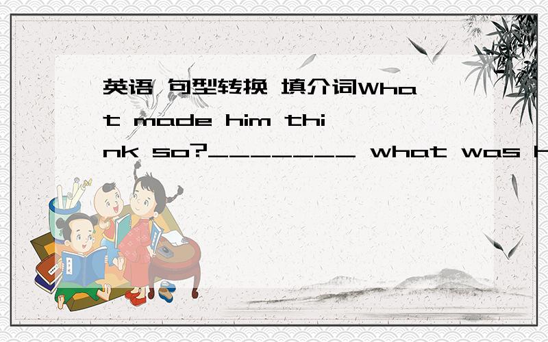 英语 句型转换 填介词What made him think so?_______ what was he made _________think so?