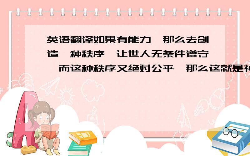 英语翻译如果有能力,那么去创造一种秩序,让世人无条件遵守,而这种秩序又绝对公平,那么这就是神.柯里昂能做到这种公正.世上需要教父,不是因为社会缺少一个角色,而是因为世间有太多的