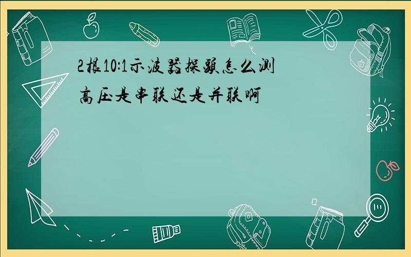 2根10:1示波器探头怎么测高压是串联还是并联啊