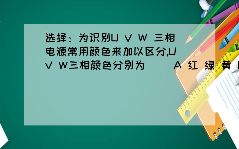 选择：为识别U V W 三相电源常用颜色来加以区分,U V W三相颜色分别为（ ）A 红 绿 黄 B 黄 绿 红 C 绿 黄 红