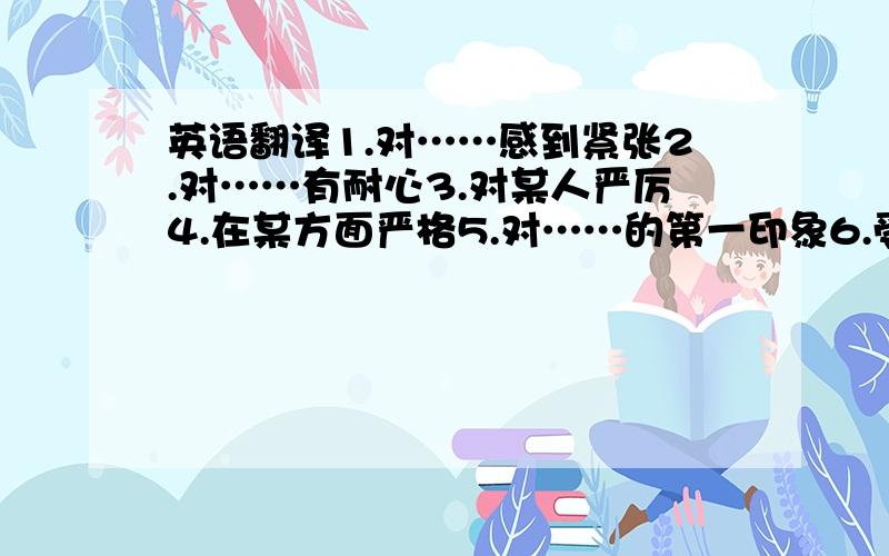 英语翻译1.对……感到紧张2.对……有耐心3.对某人严厉4.在某方面严格5.对……的第一印象6.受……欢迎7.阻止某人做某事8.让某人一直做某事9.继续重复做某事10.确定,确信,弄清楚12.取得进步13