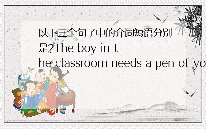 以下三个句子中的介词短语分别是?The boy in the classroom needs a pen of yours./教室里的男孩需要你的一支钢笔.The boy in blue is Tom./穿蓝色衣服的孩子是汤姆.There are two boys of 9,and three of 10./有两个9岁