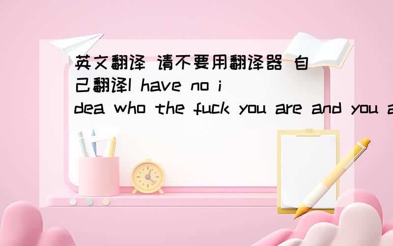 英文翻译 请不要用翻译器 自己翻译I have no idea who the fuck you are and you appear and are like oh maxy I'm gonna stalk you now then you tell me that you went to my profile and shit.. But who are you?