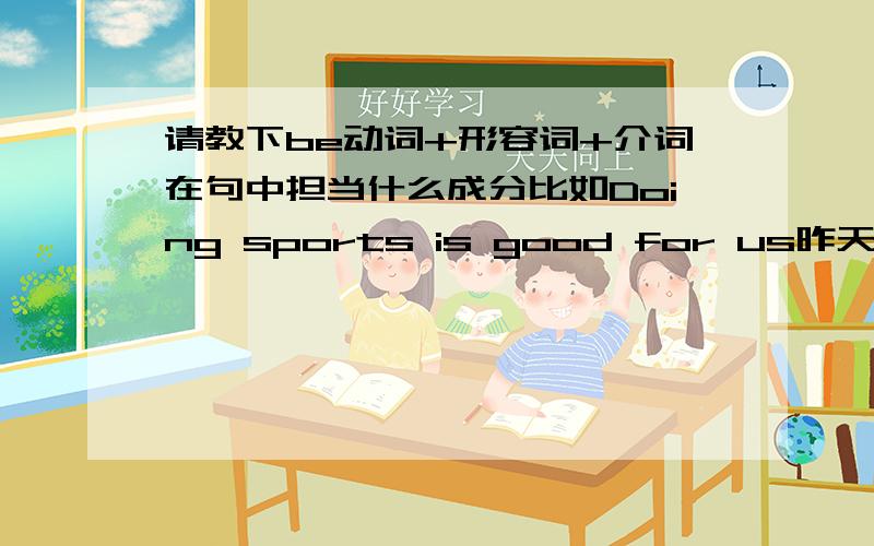 请教下be动词+形容词+介词在句中担当什么成分比如Doing sports is good for us昨天有看到一篇文章将be动词+形容词+介词归在介词短语中，请问这种说法是否正确，介词短语不是只有介词+宾语这种