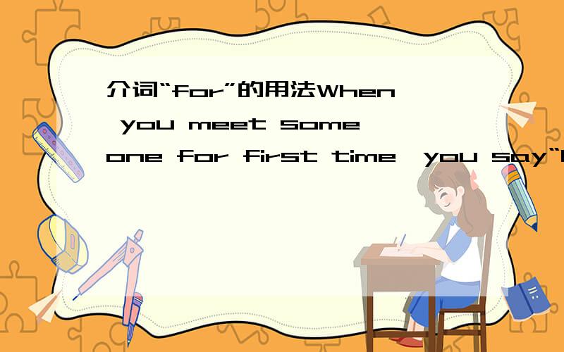 介词“for”的用法When you meet someone for first time,you say“Nice to meet you”为什么要用for呢?