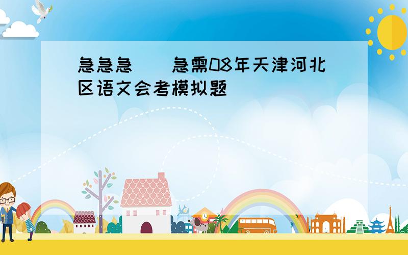 急急急``急需08年天津河北区语文会考模拟题```````````````````````