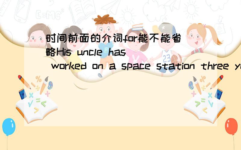 时间前面的介词for能不能省略His uncle has worked on a space station three yearsthree years前的for可以被省略么?