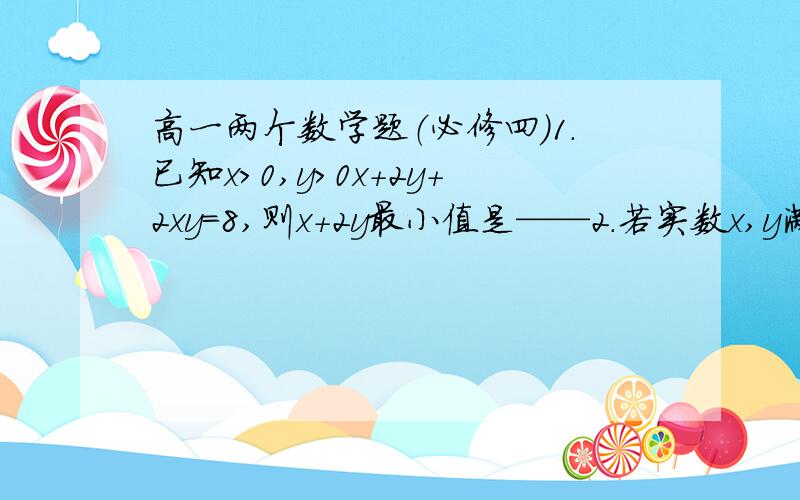 高一两个数学题（必修四）1.已知x>0,y>0x+2y+2xy=8,则x+2y最小值是——2.若实数x,y满足不等式组x+3y-3≥0,2x-y-3≤0,x-my+1≥0且x+y最大值=9,则3x-y最小值为——只需要思路就行