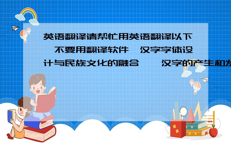 英语翻译请帮忙用英语翻译以下,不要用翻译软件,汉字字体设计与民族文化的融合一、汉字的产生和发展汉字是记录汉语的文字,是中华民族语言文字的一种,也是我国应用最广泛的文字,它有