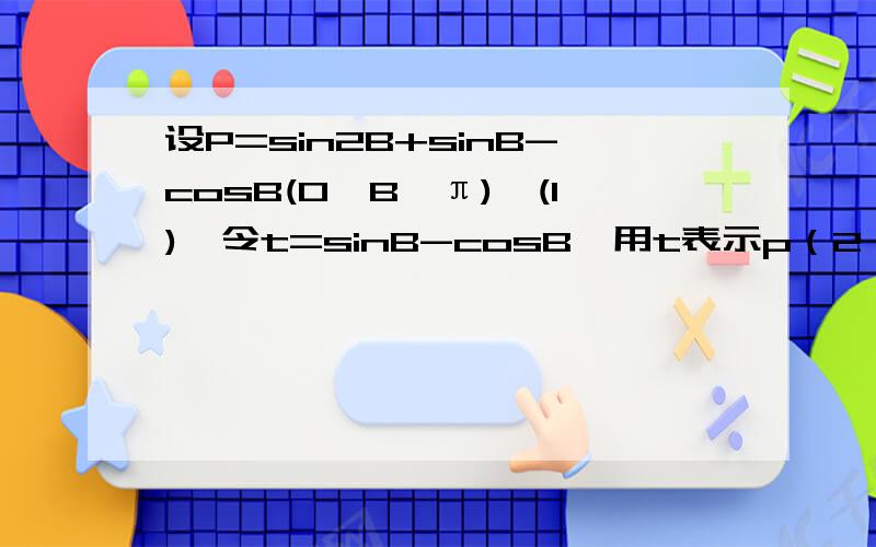 设P=sin2B+sinB-cosB(0≤B≤π),(1),令t=sinB-cosB,用t表示p（2）,求t的取值范围,并分别求出p的最大值,最小值,并求对应B的值