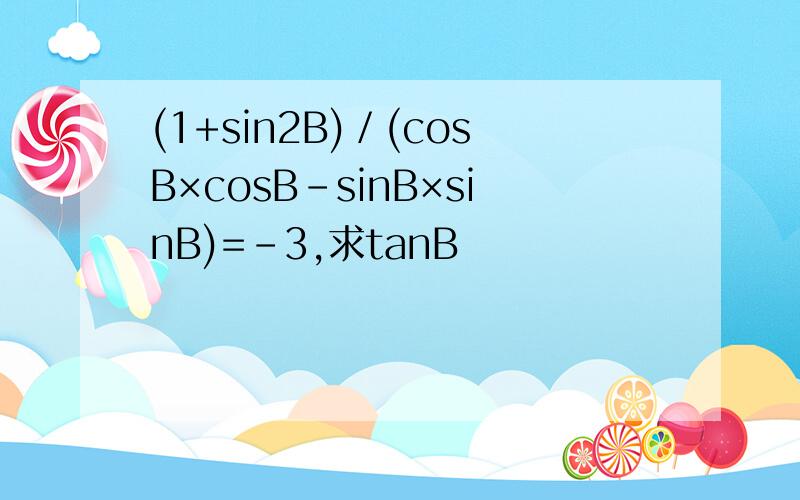 (1+sin2B)／(cosB×cosB－sinB×sinB)=－3,求tanB