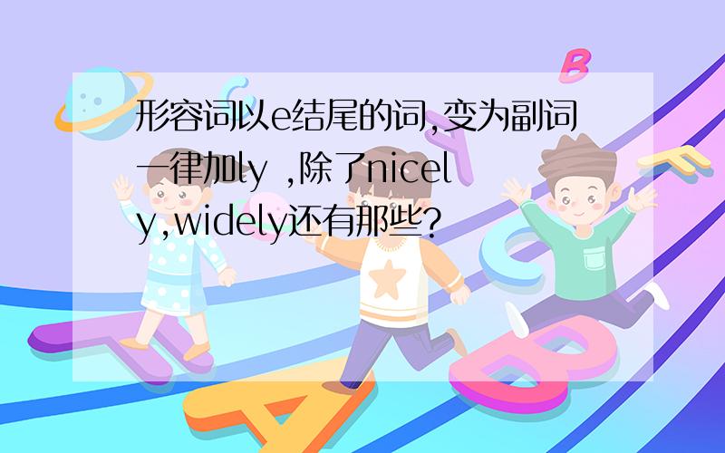 形容词以e结尾的词,变为副词一律加ly ,除了nicely,widely还有那些?